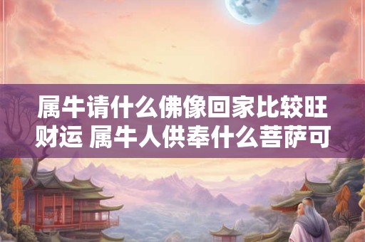 属牛请什么佛像回家比较旺财运 属牛人供奉什么菩萨可以招财