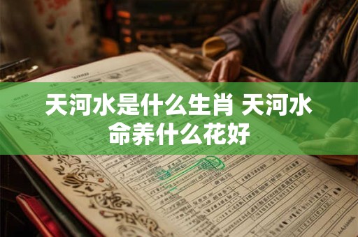 天河水是什么生肖 天河水命养什么花好