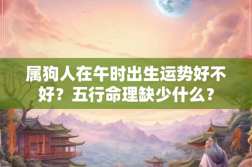 属狗人在午时出生运势好不好？五行命理缺少什么？