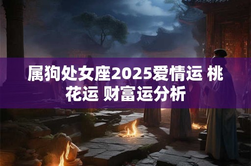 属狗处女座2025爱情运 桃花运 财富运分析