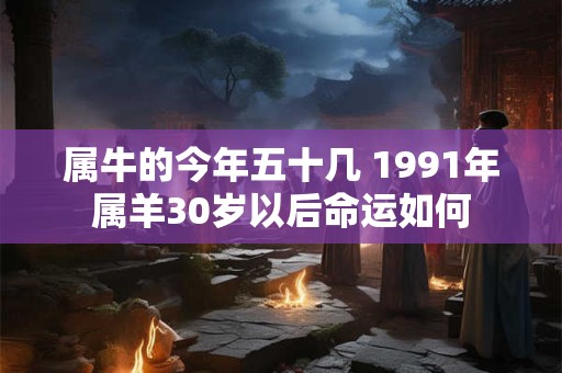 属牛的今年五十几 1991年属羊30岁以后命运如何