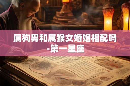 属狗男和属猴女婚姻相配吗-第一星座