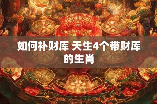 如何补财库 天生4个带财库的生肖
