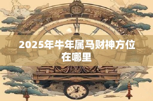 2025年牛年属马财神方位在哪里