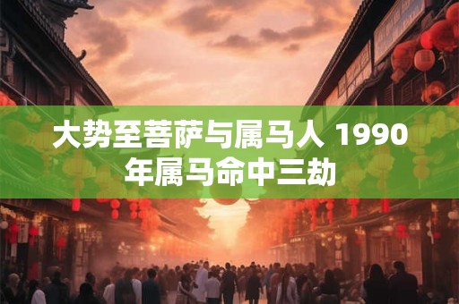 大势至菩萨与属马人 1990年属马命中三劫