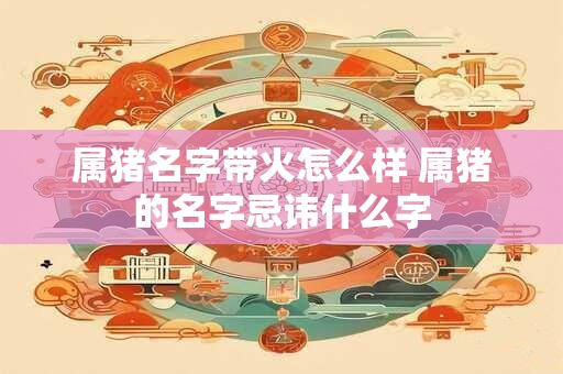 属猪名字带火怎么样 属猪的名字忌讳什么字