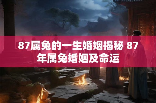 87属兔的一生婚姻揭秘 87年属兔婚姻及命运