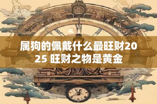 属狗的佩戴什么最旺财2025 旺财之物是黄金