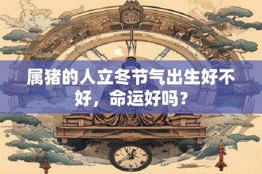 属猪的人立冬节气出生好不好，命运好吗？