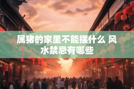 属猪的家里不能摆什么 风水禁忌有哪些