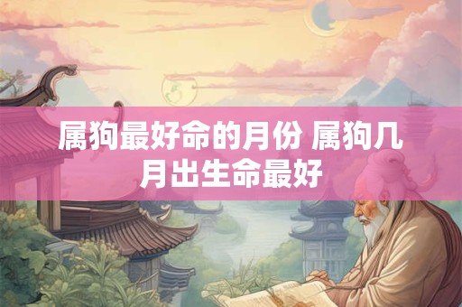 属狗最好命的月份 属狗几月出生命最好