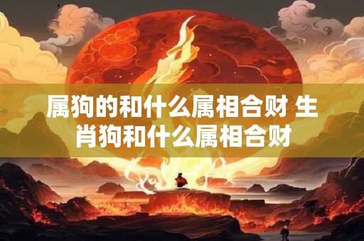 属狗的和什么属相合财 生肖狗和什么属相合财