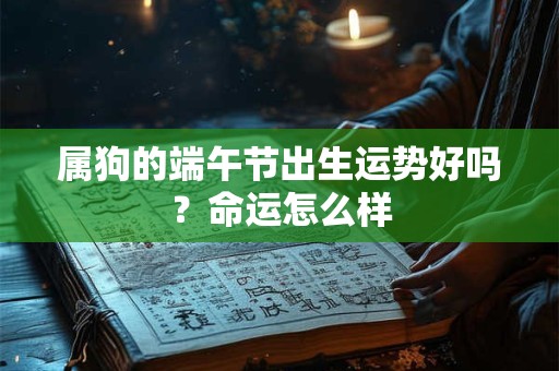 属狗的端午节出生运势好吗？命运怎么样