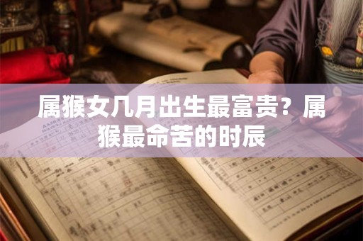 属猴女几月出生最富贵？属猴最命苦的时辰