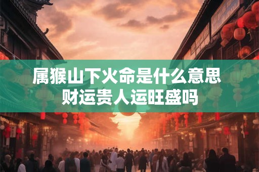 属猴山下火命是什么意思 财运贵人运旺盛吗