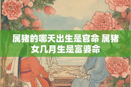 属猪的哪天出生是官命 属猪女几月生是富婆命