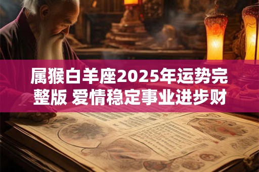 属猴白羊座2025年运势完整版 爱情稳定事业进步财运不错