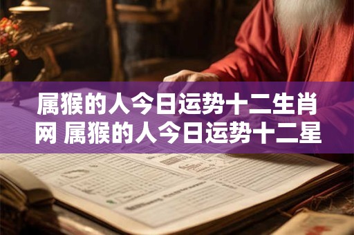 属猴的人今日运势十二生肖网 属猴的人今日运势十二星座网