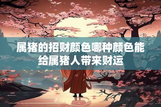 属猪的招财颜色哪种颜色能给属猪人带来财运