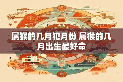 属猴的几月犯月份 属猴的几月出生最好命