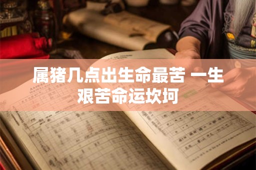 属猪几点出生命最苦 一生艰苦命运坎坷