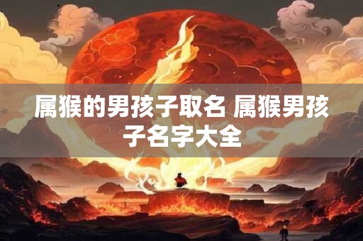 属猴的男孩子取名 属猴男孩子名字大全