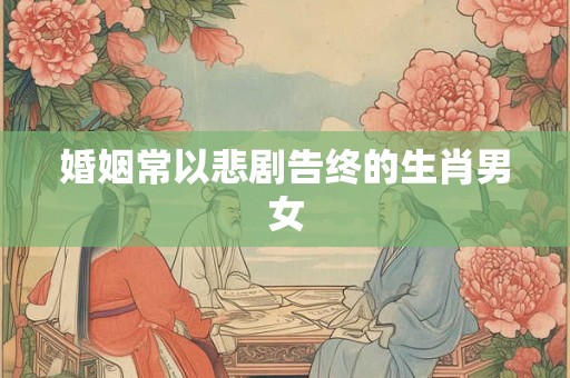 婚姻常以悲剧告终的生肖男女