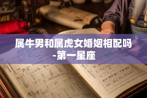 属牛男和属虎女婚姻相配吗-第一星座