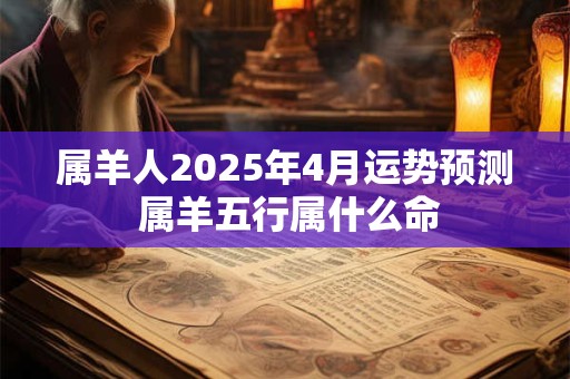 属羊人2025年4月运势预测 属羊五行属什么命