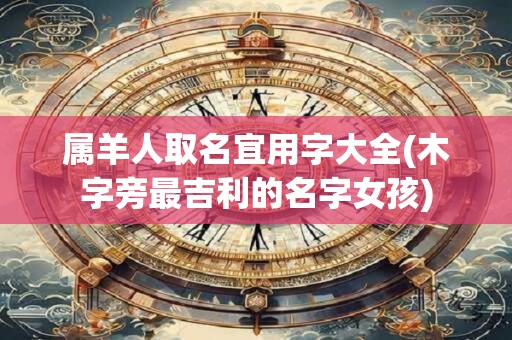 属羊人取名宜用字大全(木字旁最吉利的名字女孩)