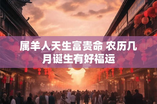 属羊人天生富贵命 农历几月诞生有好福运