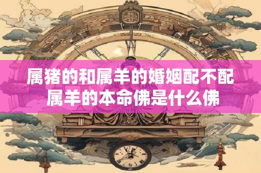 详细阅读:属猪的和属羊的婚姻配不配 属羊的本命佛是什么佛 属猪的和属羊的婚姻配不配 属羊的本命佛是什么佛