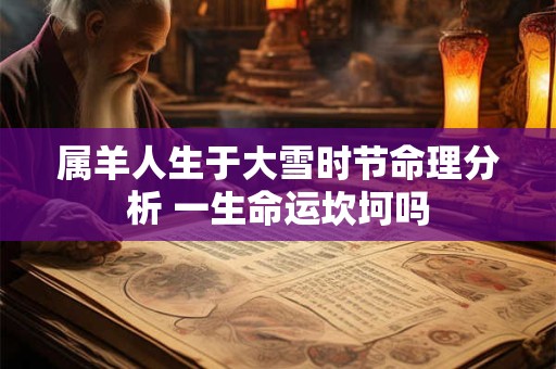 属羊人生于大雪时节命理分析 一生命运坎坷吗