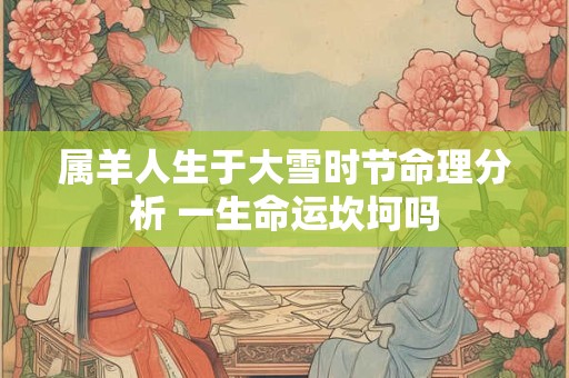 属羊人生于大雪时节命理分析 一生命运坎坷吗