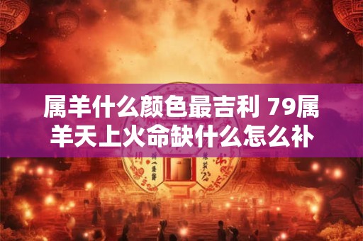 属羊什么颜色最吉利 79属羊天上火命缺什么怎么补