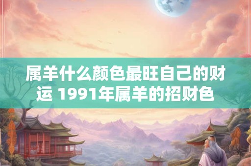 属羊什么颜色最旺自己的财运 1991年属羊的招财色