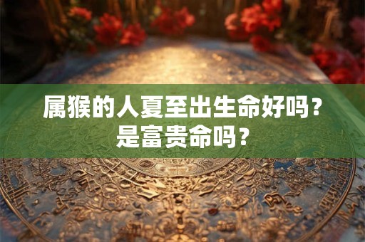 属猴的人夏至出生命好吗？是富贵命吗？