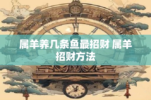 属羊养几条鱼最招财 属羊招财方法