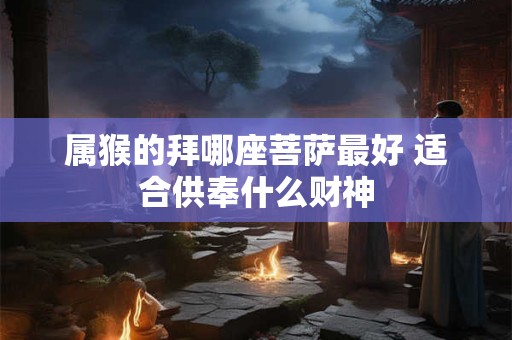 属猴的拜哪座菩萨最好 适合供奉什么财神