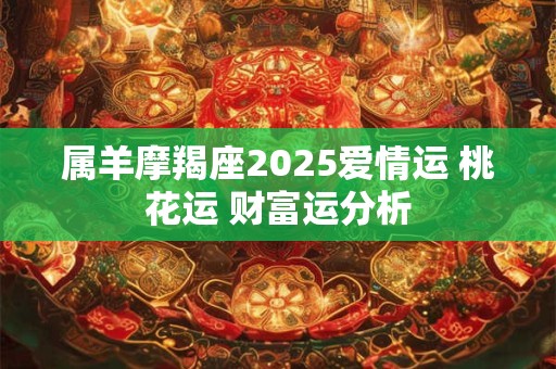 属羊摩羯座2025爱情运 桃花运 财富运分析