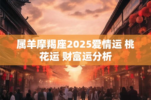属羊摩羯座2025爱情运 桃花运 财富运分析