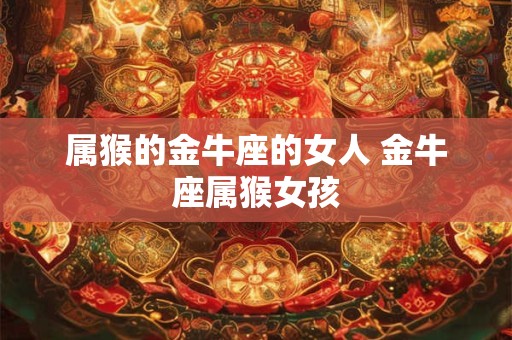 属猴的金牛座的女人 金牛座属猴女孩