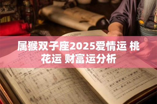 属猴双子座2025爱情运 桃花运 财富运分析