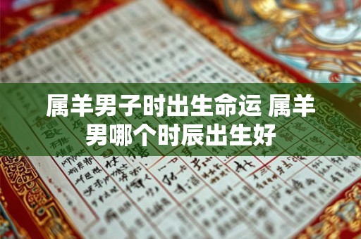 属羊男子时出生命运 属羊男哪个时辰出生好