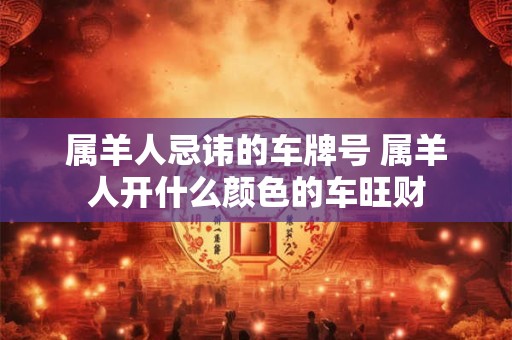 属羊人忌讳的车牌号 属羊人开什么颜色的车旺财
