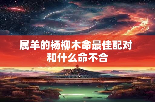 属羊的杨柳木命最佳配对 和什么命不合