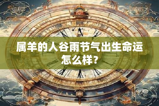 属羊的人谷雨节气出生命运怎么样？