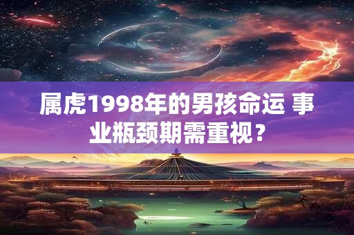 详细阅读:属虎1998年的男孩命运 事业瓶颈期需重视? 属虎1998年的男孩命运 事业瓶颈期需重视?