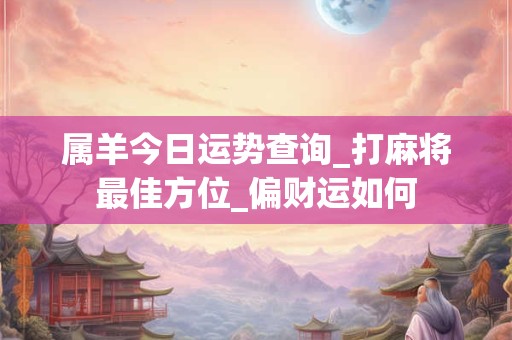 详细阅读:属羊今日运势查询_打麻将最佳方位_偏财运如何 属羊今日运势查询_打麻将最佳方位_偏财运如何