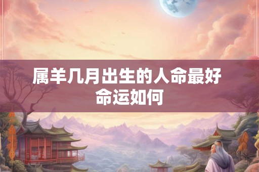 详细阅读:属羊几月出生的人命最好 命运如何 属羊几月出生的人命最好 命运如何